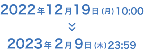 2022年12月19日（月）10:00〜2023年2月9日（木）23:59