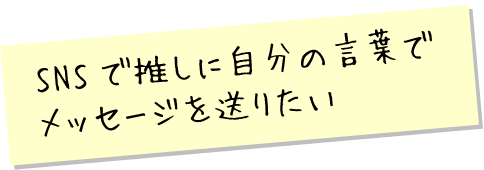 SNSで推しに自分の言葉でメッセージを送りたい